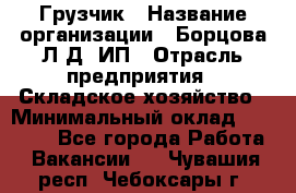 Грузчик › Название организации ­ Борцова Л.Д, ИП › Отрасль предприятия ­ Складское хозяйство › Минимальный оклад ­ 14 000 - Все города Работа » Вакансии   . Чувашия респ.,Чебоксары г.